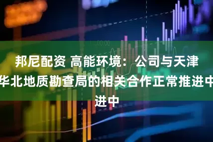 邦尼配资 高能环境：公司与天津华北地质勘查局的相关合作正常推进中