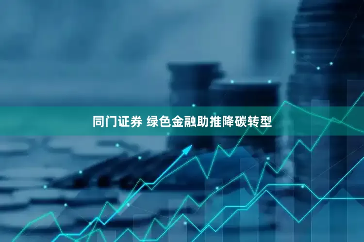 同门证券 绿色金融助推降碳转型