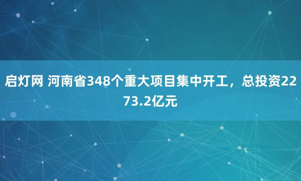 启灯网 河南省348个重大项目集中开工，总投资2273.2亿元