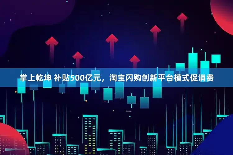 掌上乾坤 补贴500亿元，淘宝闪购创新平台模式促消费