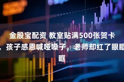金股宝配资 教室贴满500张贺卡，孩子感恩喊哑嗓子，老师却红了眼眶