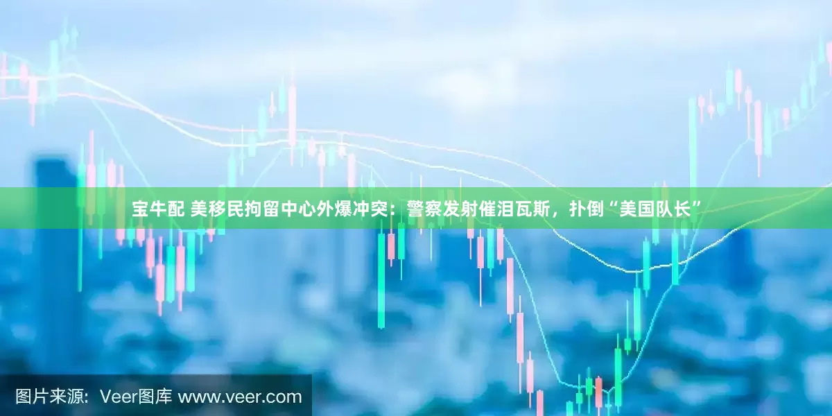 宝牛配 美移民拘留中心外爆冲突：警察发射催泪瓦斯，扑倒“美国队长”