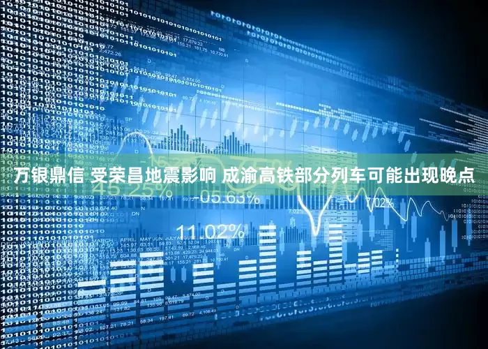 万银鼎信 受荣昌地震影响 成渝高铁部分列车可能出现晚点