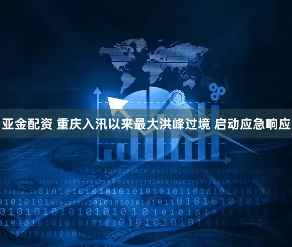 亚金配资 重庆入汛以来最大洪峰过境 启动应急响应