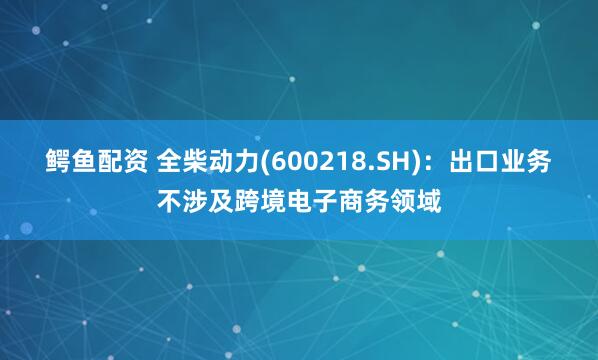鳄鱼配资 全柴动力(600218.SH)：出口业务不涉及跨境电子商务领域