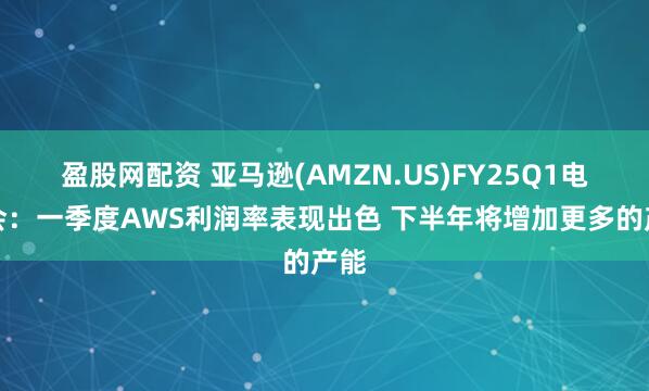 盈股网配资 亚马逊(AMZN.US)FY25Q1电话会：一季度AWS利润率表现出色 下半年将增加更多的产能