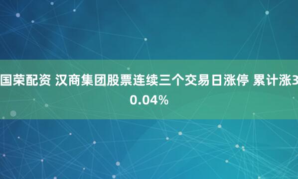 国荣配资 汉商集团股票连续三个交易日涨停 累计涨30.04%
