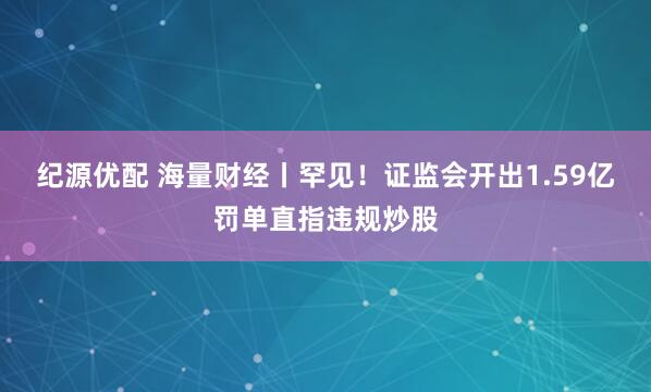 纪源优配 海量财经丨罕见！证监会开出1.59亿罚单直指违规炒股