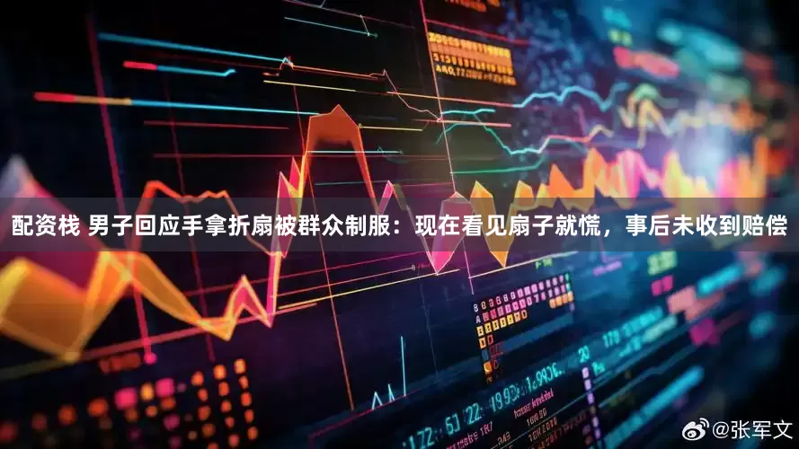 配资栈 男子回应手拿折扇被群众制服：现在看见扇子就慌，事后未收到赔偿