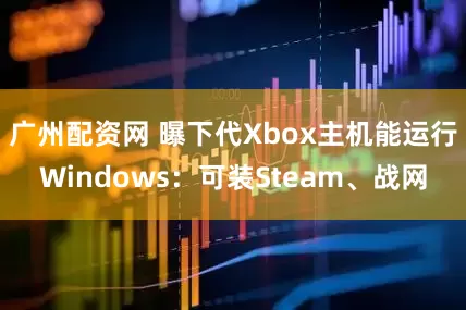 广州配资网 曝下代Xbox主机能运行Windows：可装Steam、战网