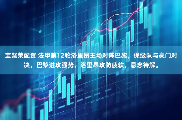 宝聚荣配资 法甲第12轮洛里昂主场对阵巴黎，保级队与豪门对决，巴黎进攻强势，洛里昂攻防疲软，悬念待解。