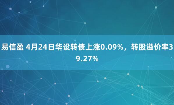 易信盈 4月24日华设转债上涨0.09%，转股溢价率39.27%