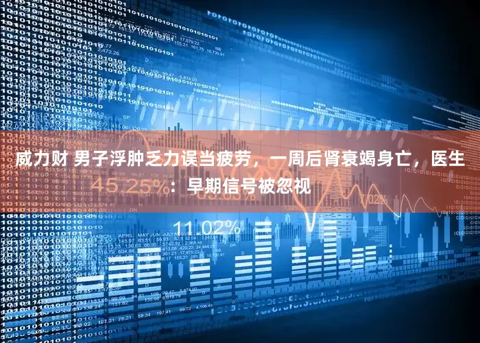 威力财 男子浮肿乏力误当疲劳，一周后肾衰竭身亡，医生：早期信号被忽视