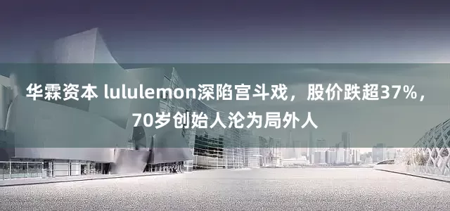 华霖资本 lululemon深陷宫斗戏，股价跌超37%，70岁创始人沦为局外人