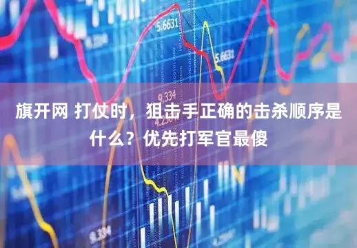 旗开网 打仗时，狙击手正确的击杀顺序是什么？优先打军官最傻