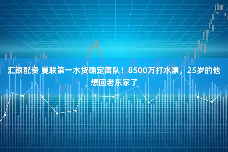汇银配资 曼联第一水货确定离队！8500万打水漂，25岁的他想回老东家了